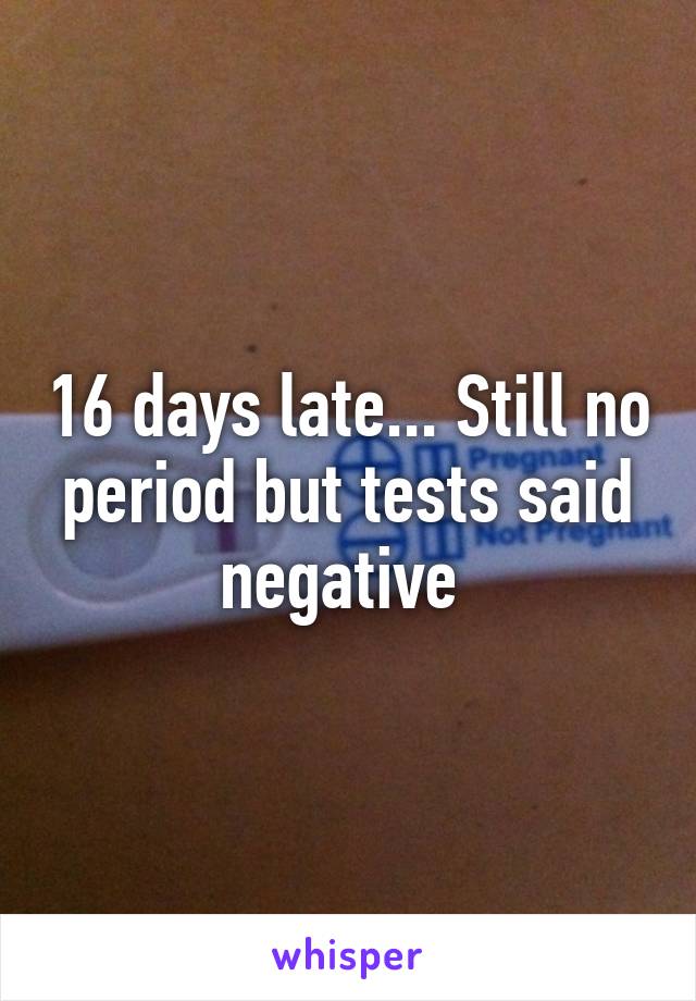 16 days late... Still no period but tests said negative 