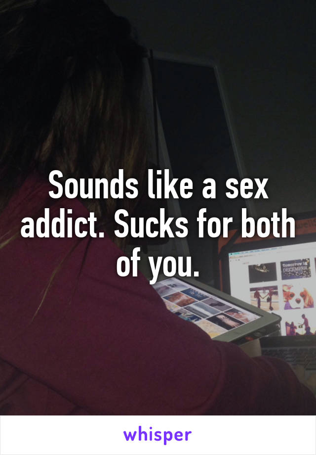 Sounds like a sex addict. Sucks for both of you.