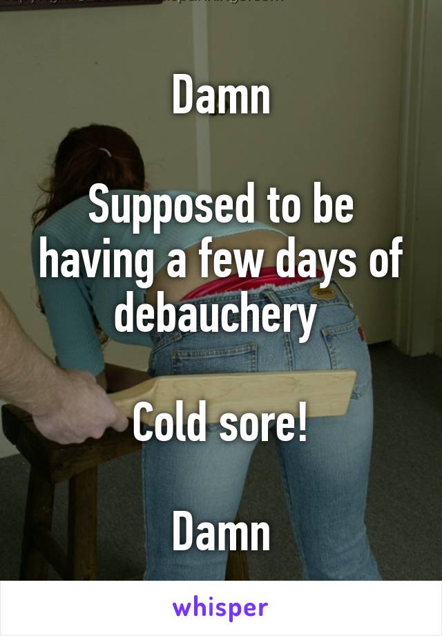 Damn

Supposed to be having a few days of debauchery 

Cold sore!

Damn