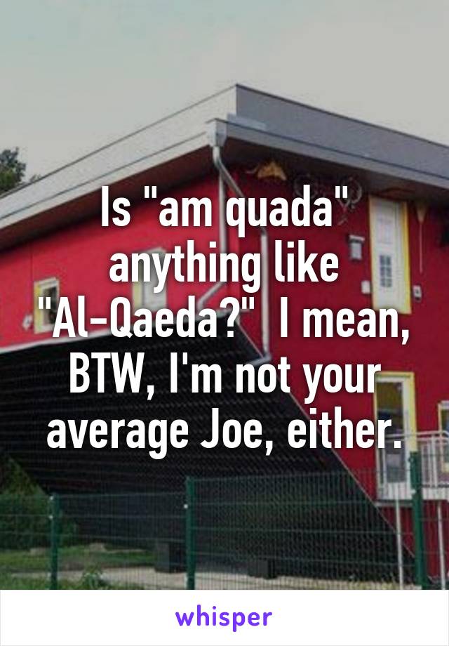 Is "am quada" anything like "Al-Qaeda?"  I mean, BTW, I'm not your average Joe, either.