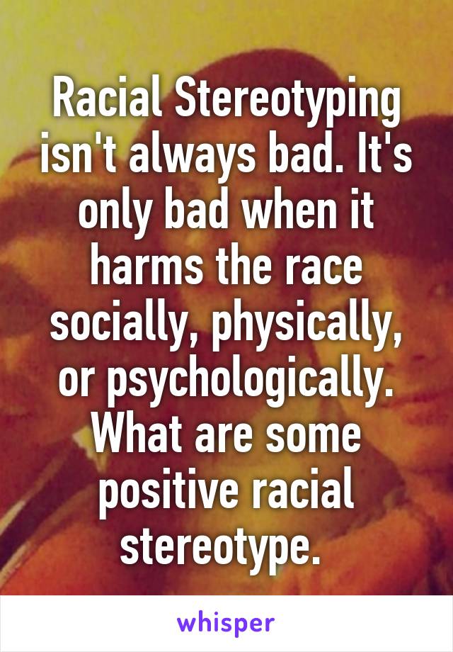 Racial Stereotyping isn't always bad. It's only bad when it harms the race socially, physically, or psychologically.
What are some positive racial stereotype. 