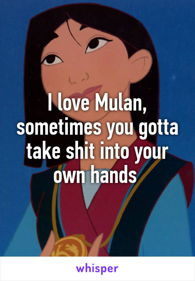 I love Mulan, sometimes you gotta take shit into your own hands 