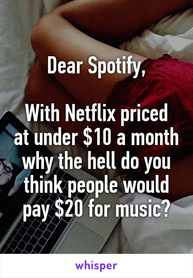 Dear Spotify,

With Netflix priced at under $10 a month why the hell do you think people would pay $20 for music?