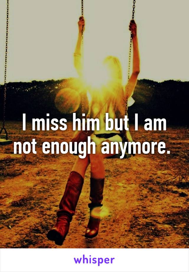 I miss him but I am not enough anymore. 