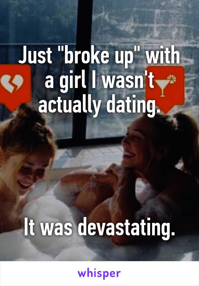 Just "broke up" with a girl I wasn't actually dating.




It was devastating.