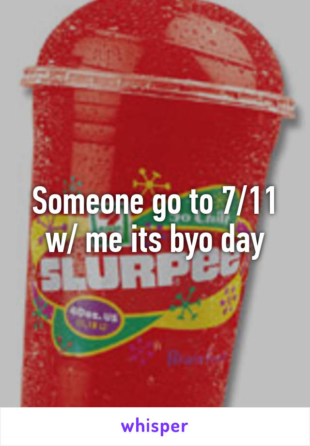 Someone go to 7/11 w/ me its byo day