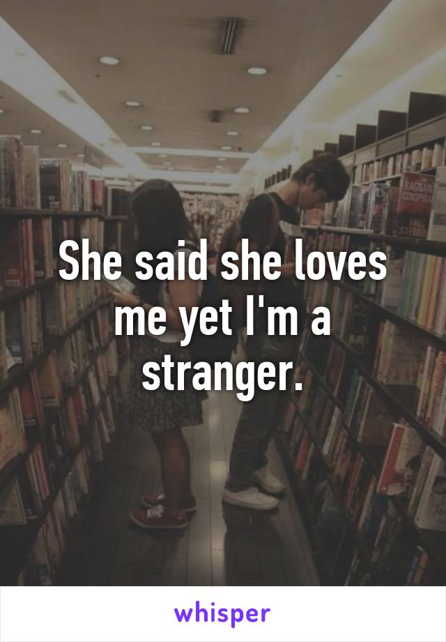 She said she loves me yet I'm a stranger.