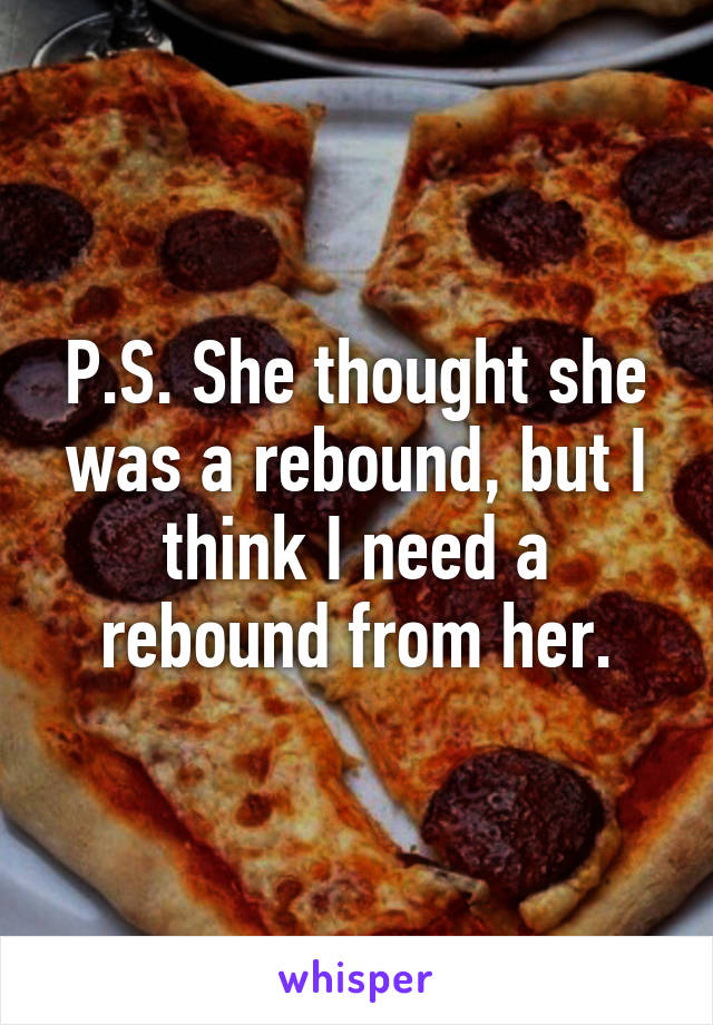 P.S. She thought she was a rebound, but I think I need a rebound from her.