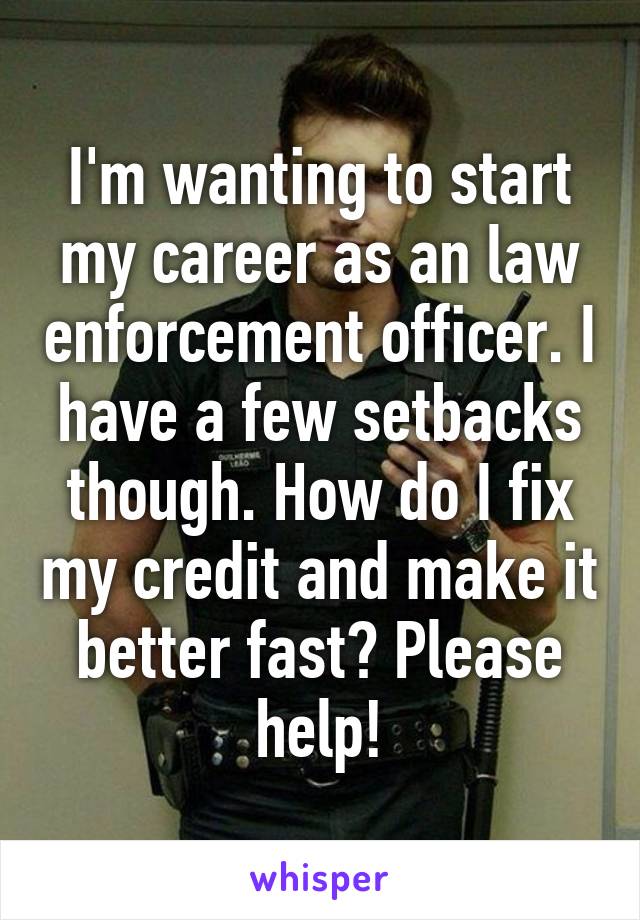 I'm wanting to start my career as an law enforcement officer. I have a few setbacks though. How do I fix my credit and make it better fast? Please help!