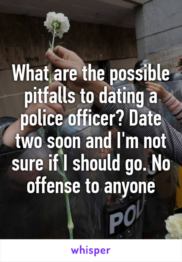 What are the possible pitfalls to dating a police officer? Date two soon and I'm not sure if I should go. No offense to anyone