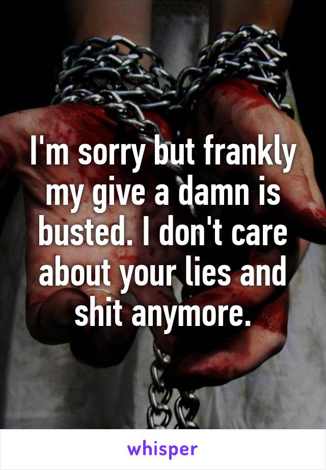 I'm sorry but frankly my give a damn is busted. I don't care about your lies and shit anymore.