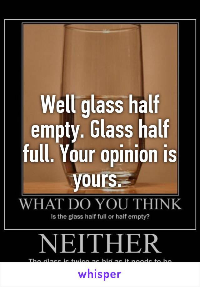 Well glass half empty. Glass half full. Your opinion is yours. 