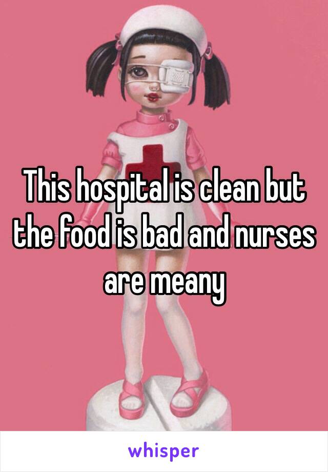 This hospital is clean but the food is bad and nurses are meany 