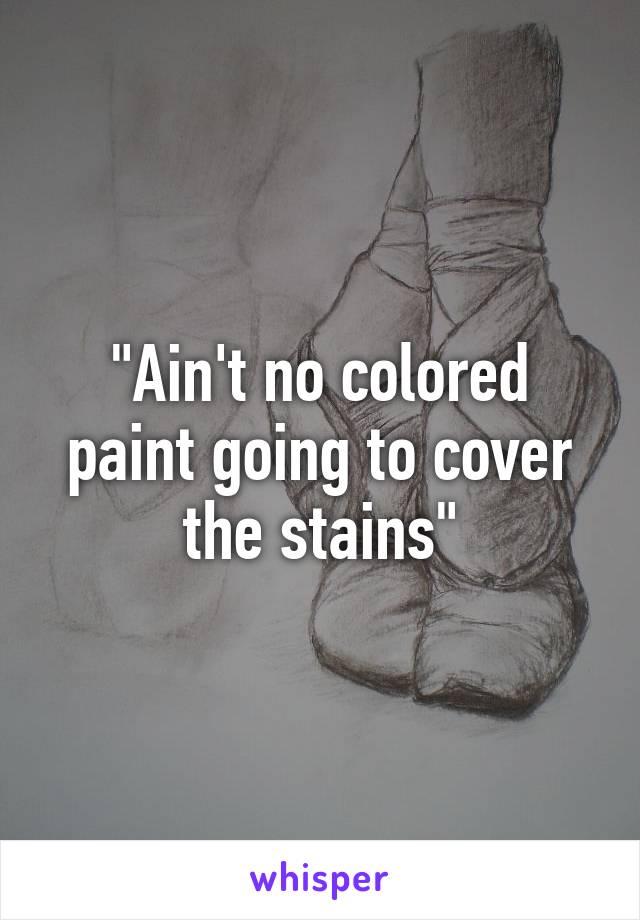 "Ain't no colored paint going to cover the stains"