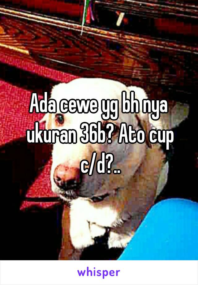 Ada cewe yg bh nya ukuran 36b? Ato cup c/d?..