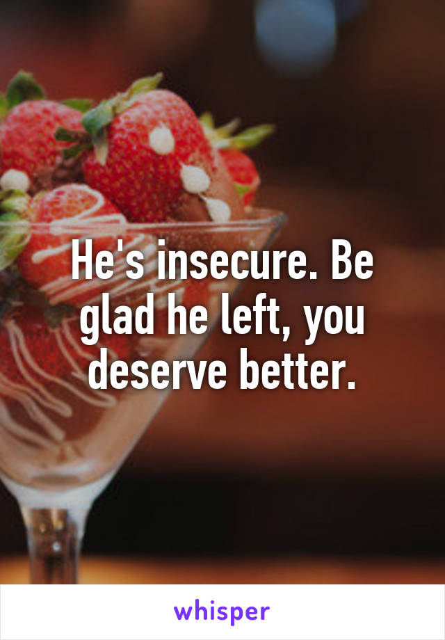 He's insecure. Be glad he left, you deserve better.