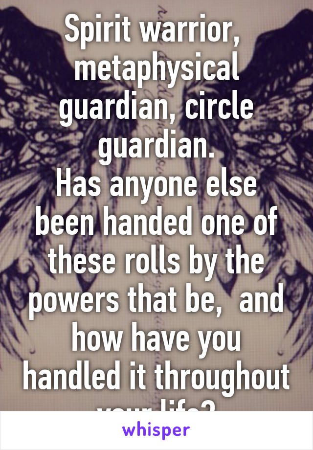 Spirit warrior,  metaphysical guardian, circle guardian.
Has anyone else been handed one of these rolls by the powers that be,  and how have you handled it throughout your life?