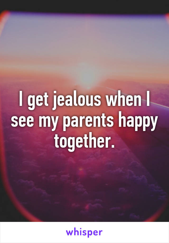 I get jealous when I see my parents happy together.