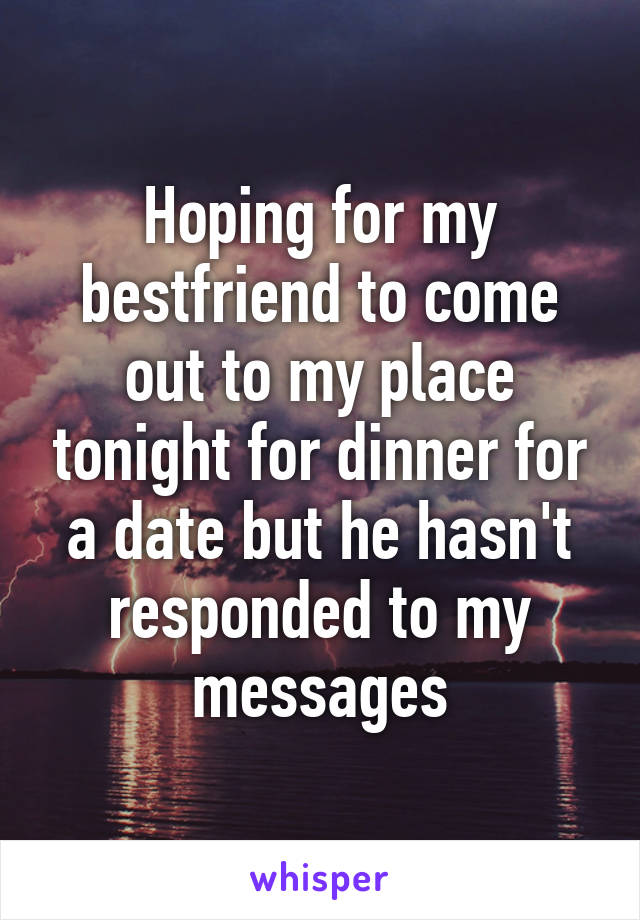 Hoping for my bestfriend to come out to my place tonight for dinner for a date but he hasn't responded to my messages