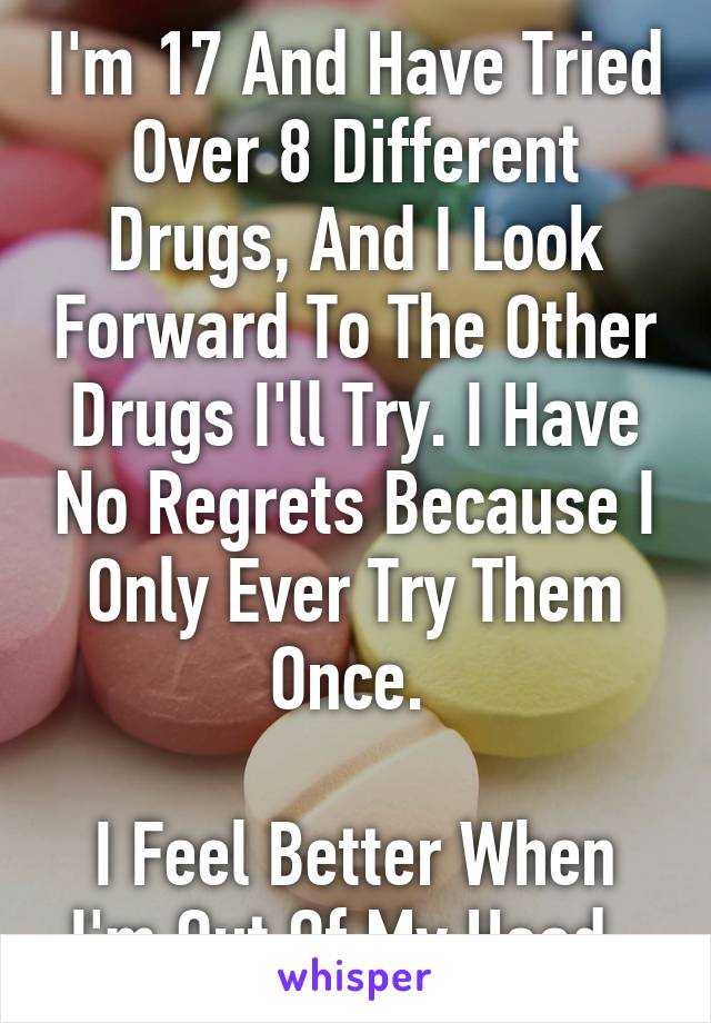 I'm 17 And Have Tried Over 8 Different Drugs, And I Look Forward To The Other Drugs I'll Try. I Have No Regrets Because I Only Ever Try Them Once. 

I Feel Better When I'm Out Of My Head. 