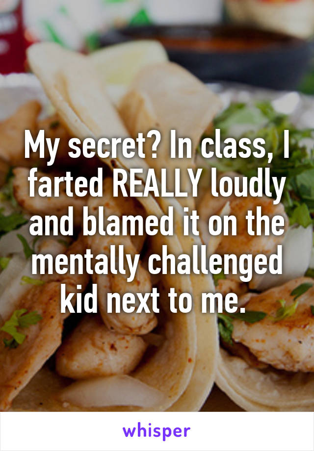 My secret? In class, I farted REALLY loudly and blamed it on the mentally challenged kid next to me. 