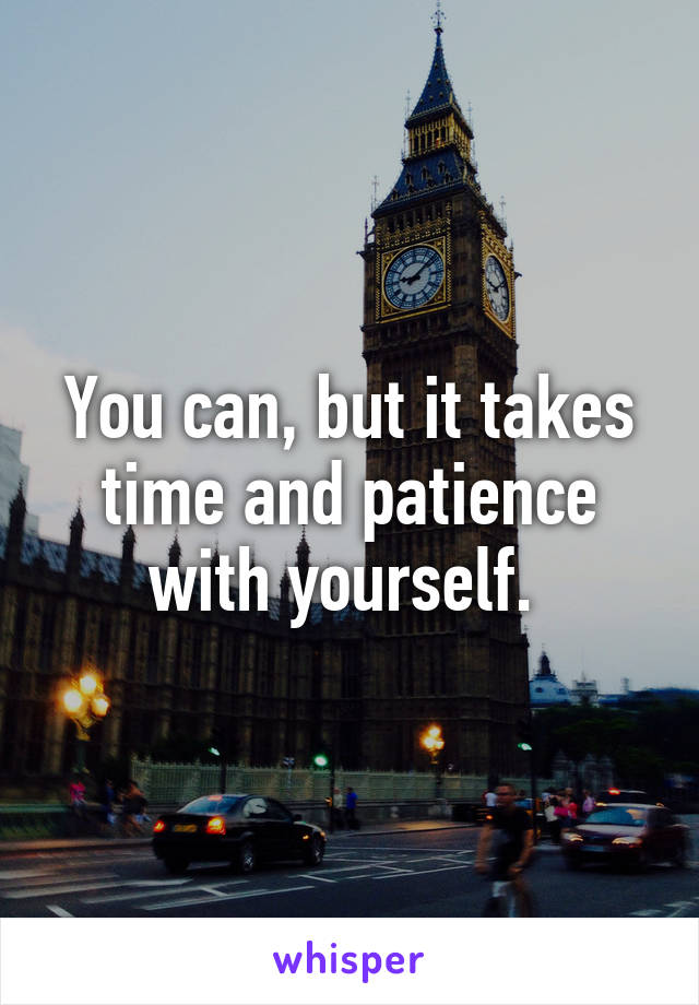 You can, but it takes time and patience with yourself. 