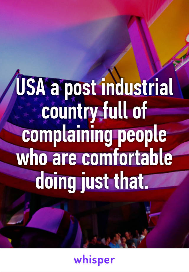 USA a post industrial country full of complaining people who are comfortable doing just that. 