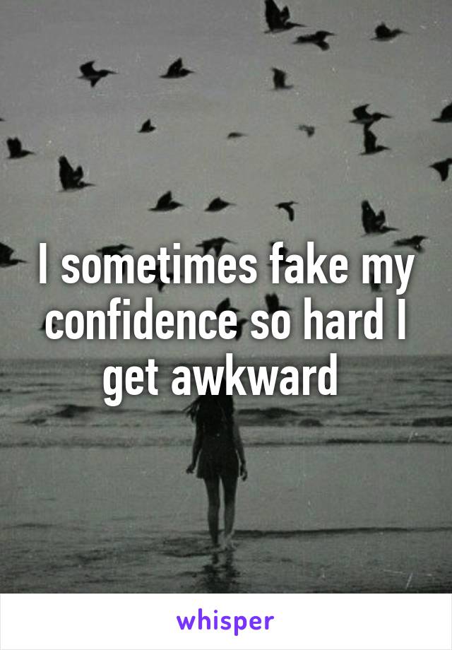 I sometimes fake my confidence so hard I get awkward 