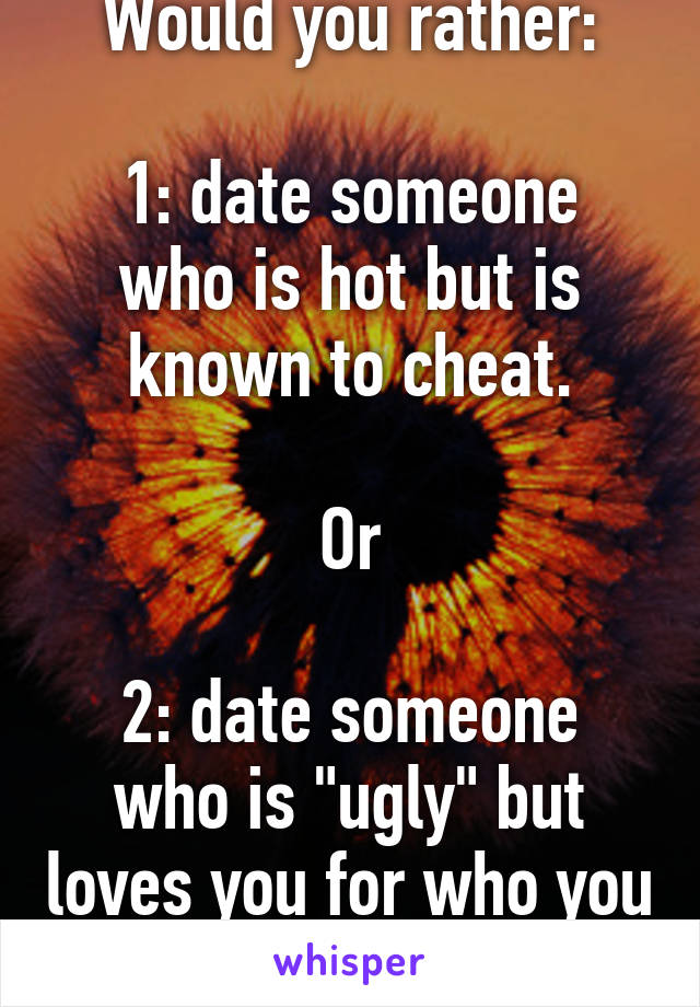 Would you rather:

1: date someone who is hot but is known to cheat.

Or

2: date someone who is "ugly" but loves you for who you are.