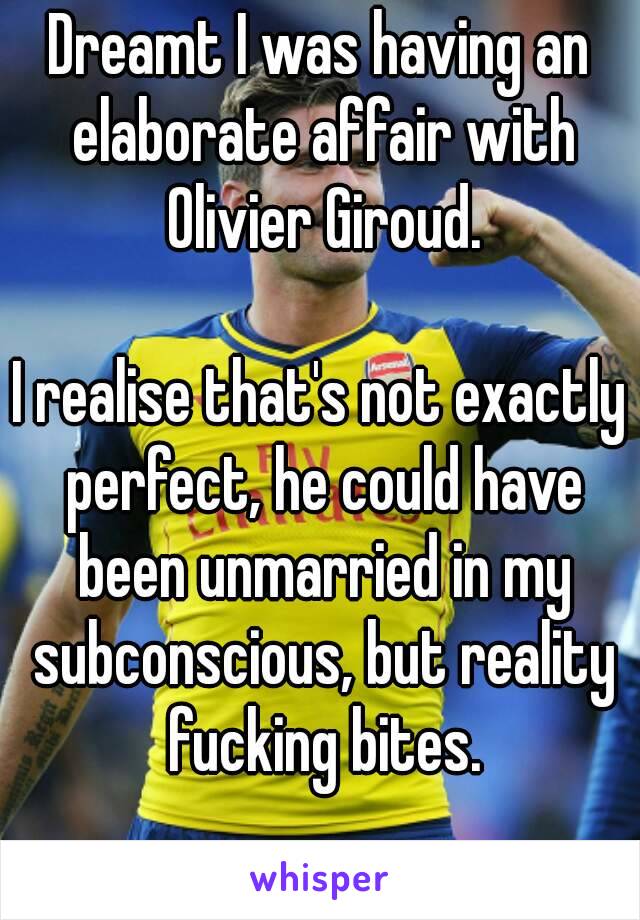 Dreamt I was having an elaborate affair with Olivier Giroud.

I realise that's not exactly perfect, he could have been unmarried in my subconscious, but reality fucking bites.