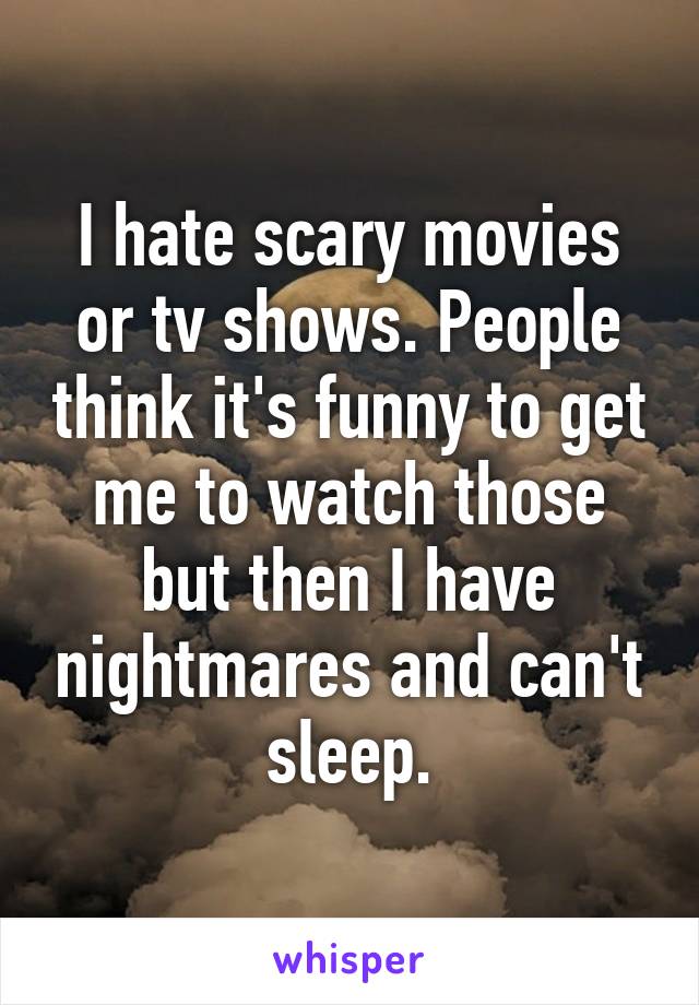 I hate scary movies or tv shows. People think it's funny to get me to watch those but then I have nightmares and can't sleep.