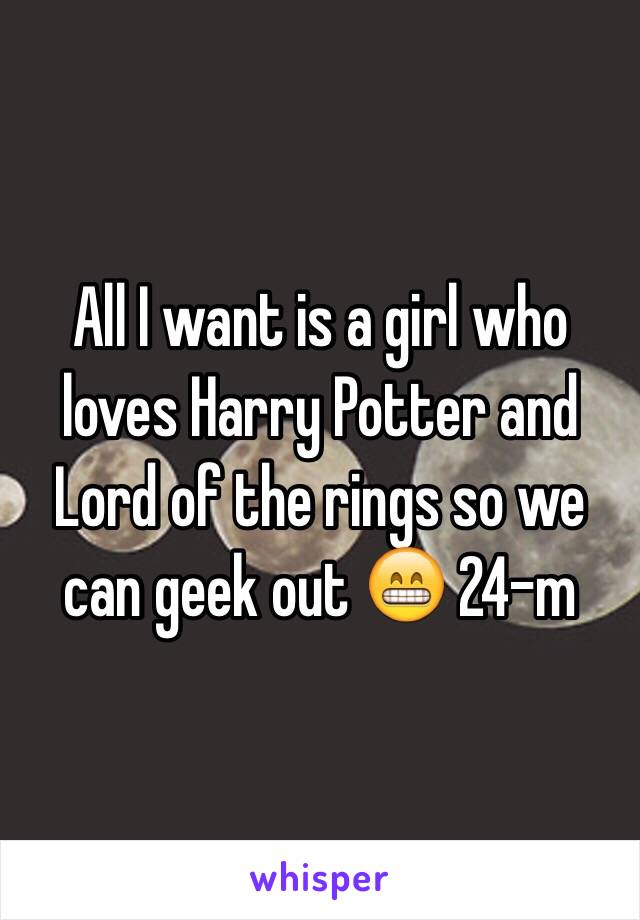 All I want is a girl who loves Harry Potter and Lord of the rings so we can geek out 😁 24-m