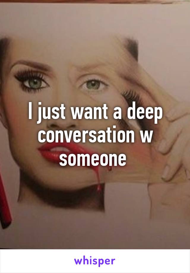 I just want a deep conversation w someone 