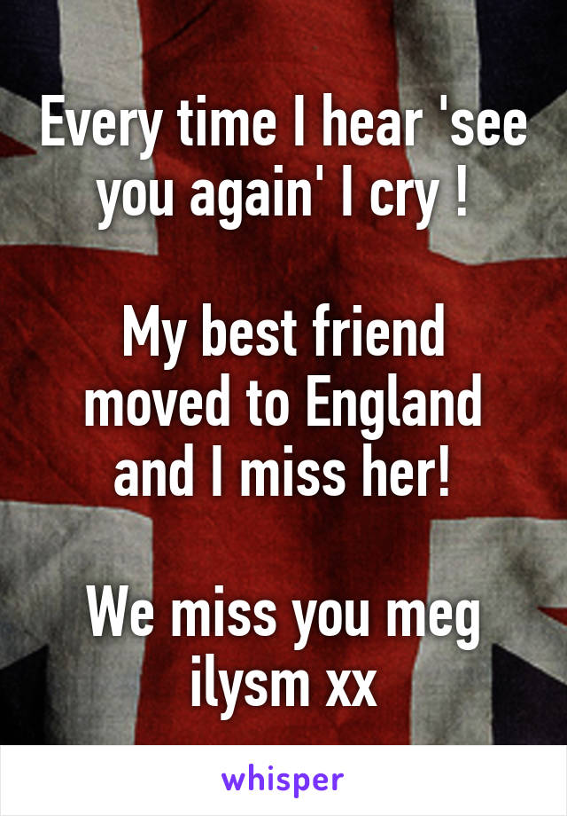 Every time I hear 'see you again' I cry !

My best friend moved to England and I miss her!

We miss you meg ilysm xx