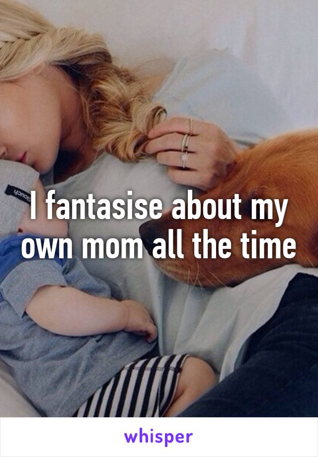 I fantasise about my own mom all the time