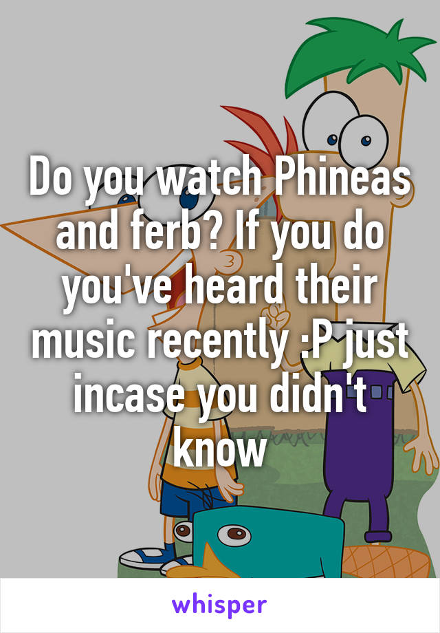 Do you watch Phineas and ferb? If you do you've heard their music recently :P just incase you didn't know