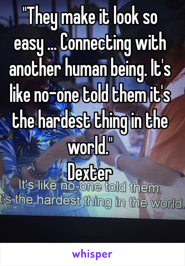 "They make it look so easy ... Connecting with another human being. It's like no-one told them it's the hardest thing in the world."
Dexter