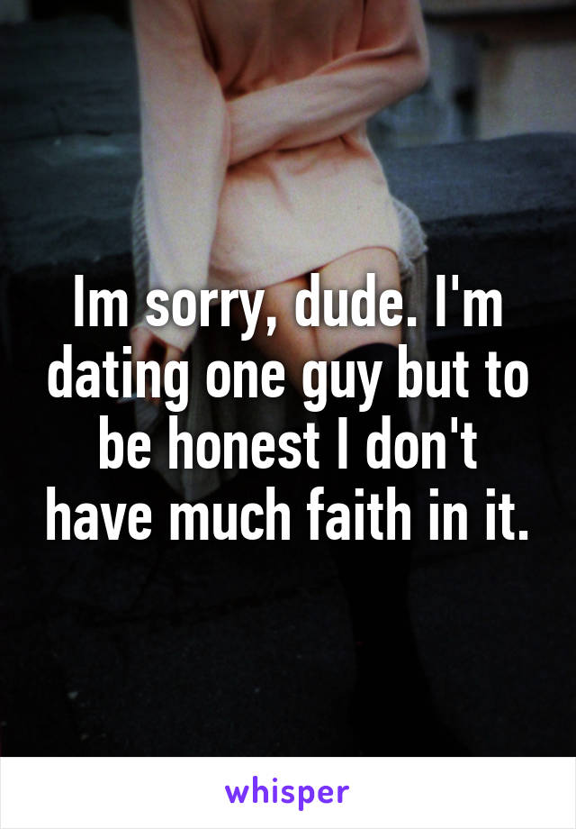 Im sorry, dude. I'm dating one guy but to be honest I don't have much faith in it.