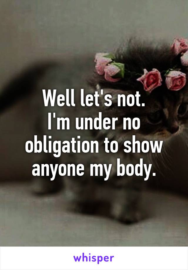 Well let's not.
I'm under no obligation to show anyone my body.