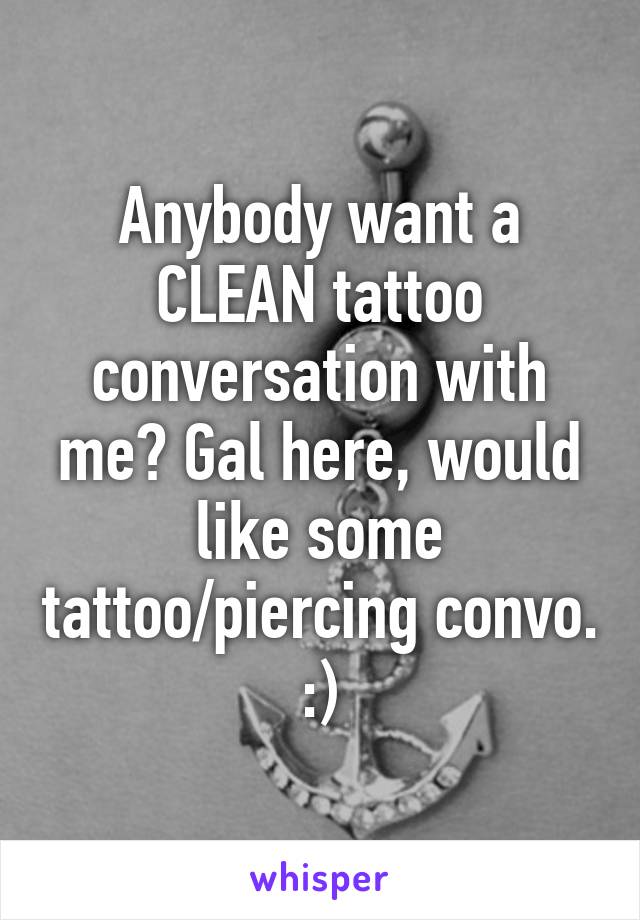 Anybody want a CLEAN tattoo conversation with me? Gal here, would like some tattoo/piercing convo. :)