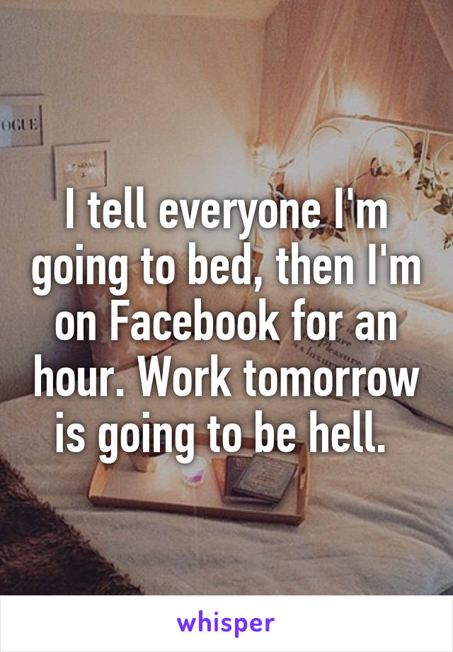 I tell everyone I'm going to bed, then I'm on Facebook for an hour. Work tomorrow is going to be hell. 