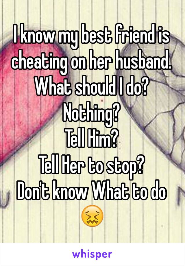 I know my best friend is cheating on her husband. What should I do? 
Nothing?
Tell Him? 
Tell Her to stop? 
Don't know What to do 😖