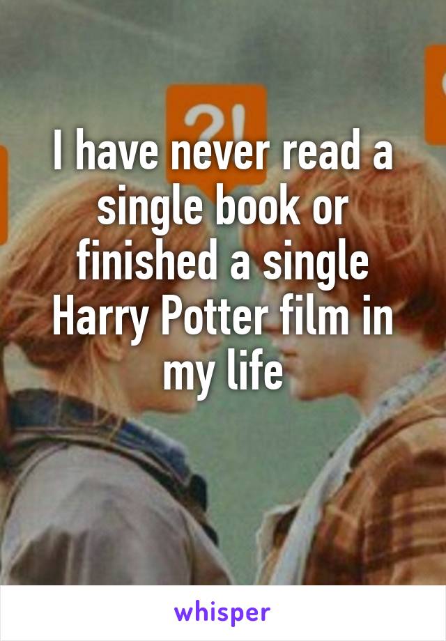 I have never read a single book or finished a single Harry Potter film in my life

