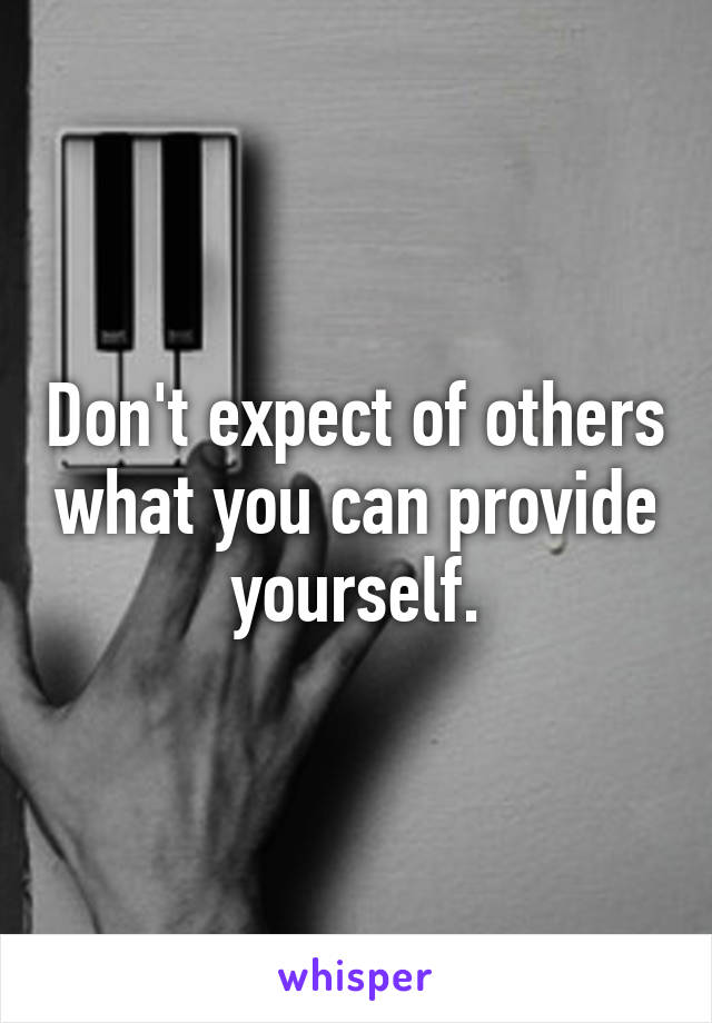 Don't expect of others what you can provide yourself.