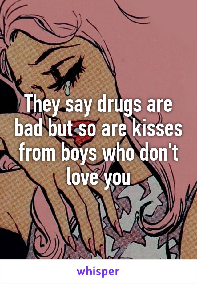 They say drugs are bad but so are kisses from boys who don't love you