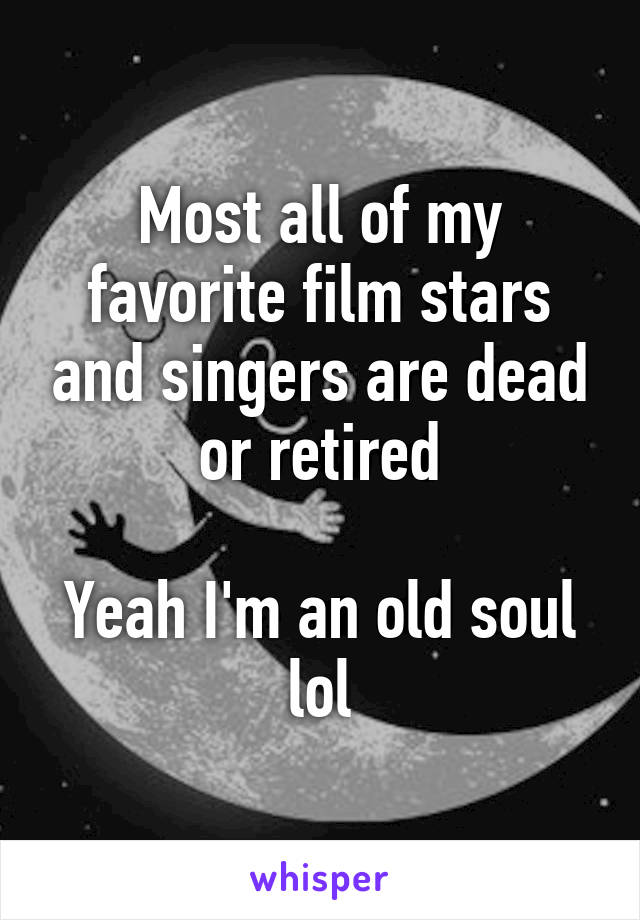 Most all of my favorite film stars and singers are dead or retired

Yeah I'm an old soul lol