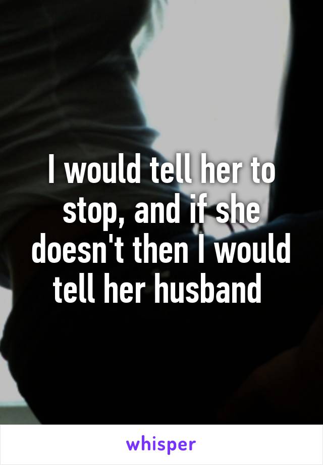 I would tell her to stop, and if she doesn't then I would tell her husband 