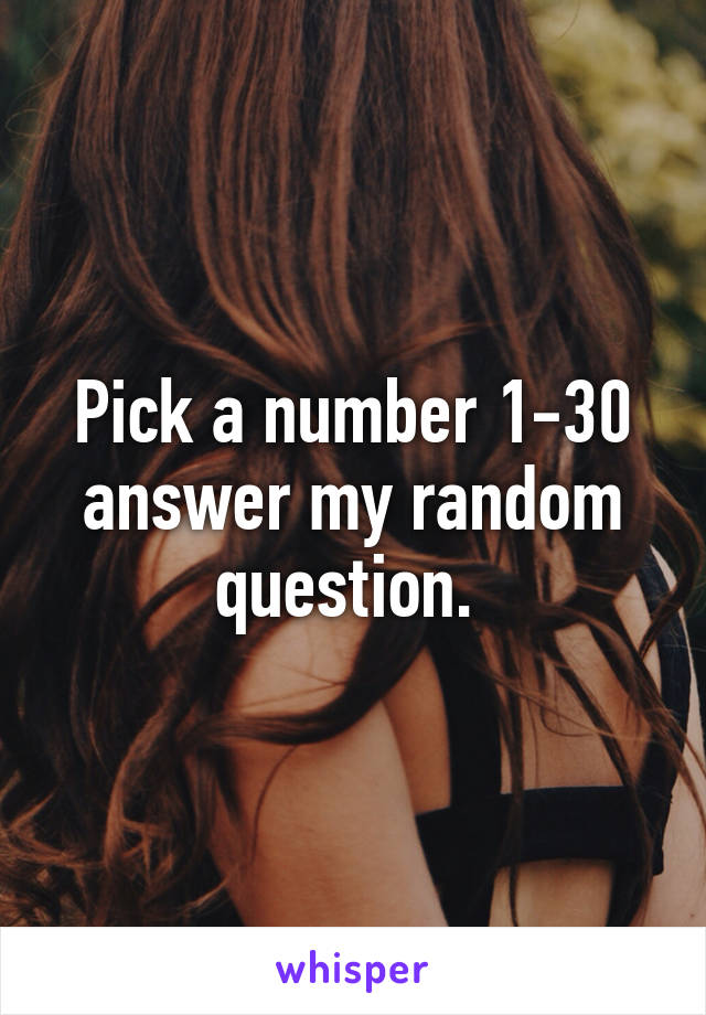 Pick a number 1-30 answer my random question. 