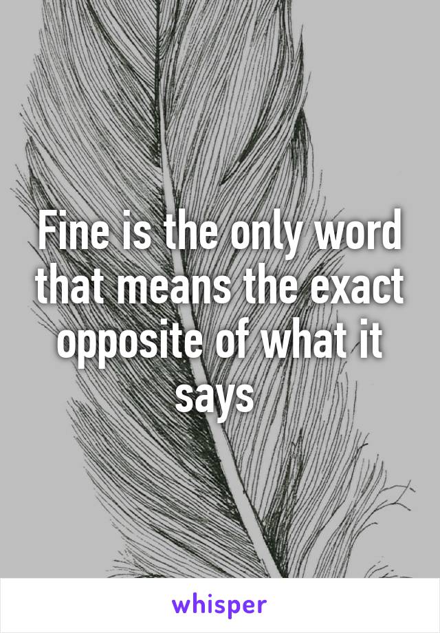 Fine is the only word that means the exact opposite of what it says 