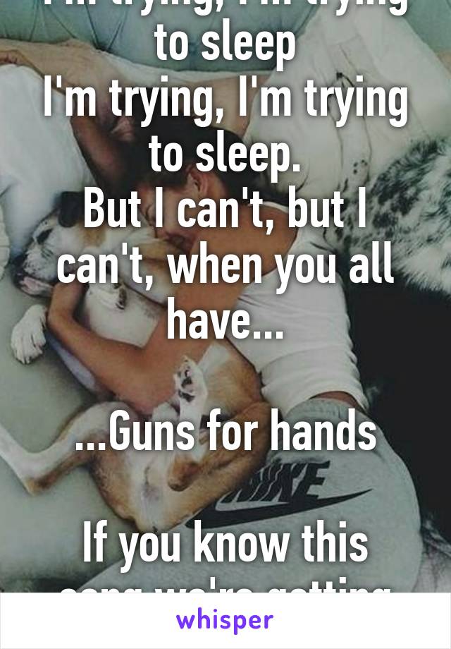 I'm trying, I'm trying to sleep
I'm trying, I'm trying to sleep.
But I can't, but I can't, when you all have...

...Guns for hands

If you know this song we're getting married